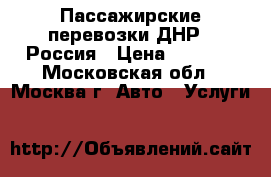 Пассажирские перевозки ДНР - Россия › Цена ­ 2 500 - Московская обл., Москва г. Авто » Услуги   
